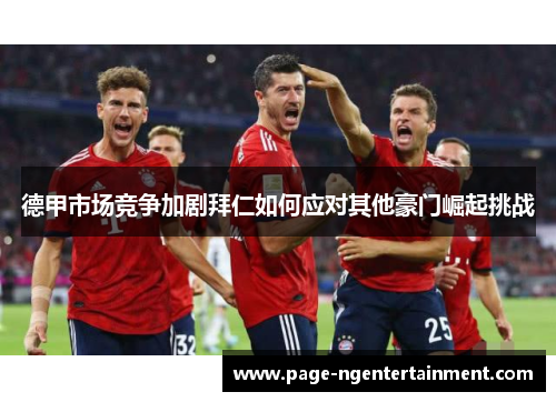 德甲市场竞争加剧拜仁如何应对其他豪门崛起挑战