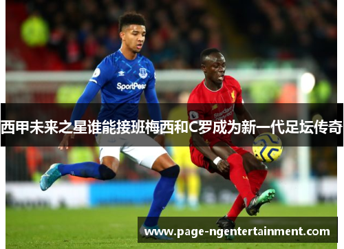 西甲未来之星谁能接班梅西和C罗成为新一代足坛传奇
