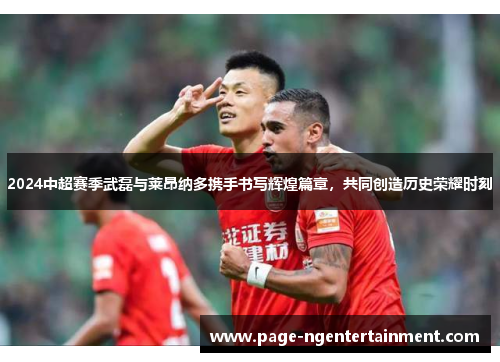 2024中超赛季武磊与莱昂纳多携手书写辉煌篇章，共同创造历史荣耀时刻