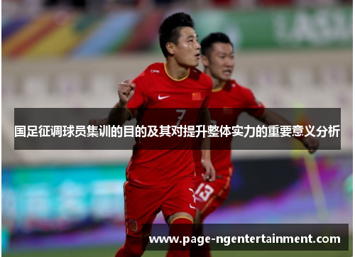 国足征调球员集训的目的及其对提升整体实力的重要意义分析