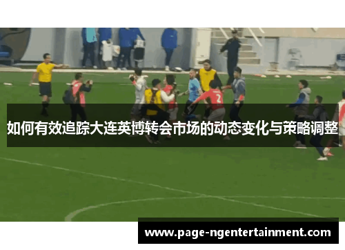 如何有效追踪大连英博转会市场的动态变化与策略调整