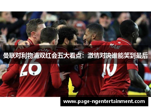 曼联对利物浦双红会五大看点：激情对决谁能笑到最后