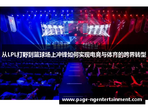 从LPL打野到篮球场上冲锋如何实现电竞与体育的跨界转型