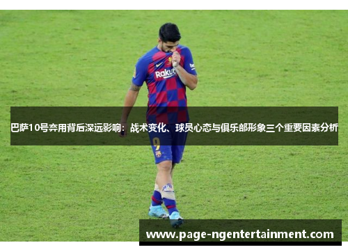 巴萨10号弃用背后深远影响：战术变化、球员心态与俱乐部形象三个重要因素分析