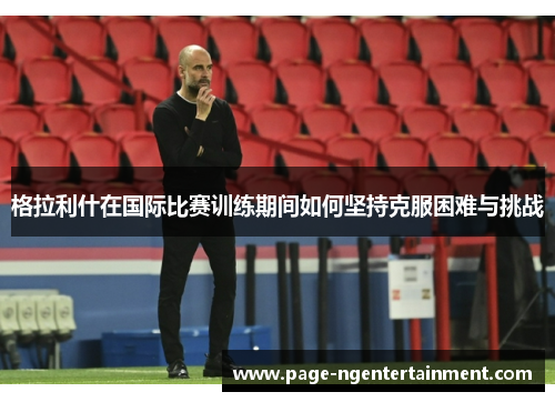 格拉利什在国际比赛训练期间如何坚持克服困难与挑战