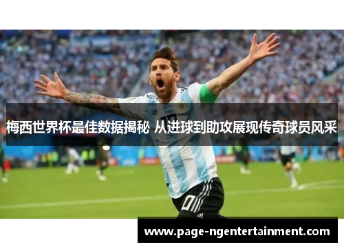 梅西世界杯最佳数据揭秘 从进球到助攻展现传奇球员风采