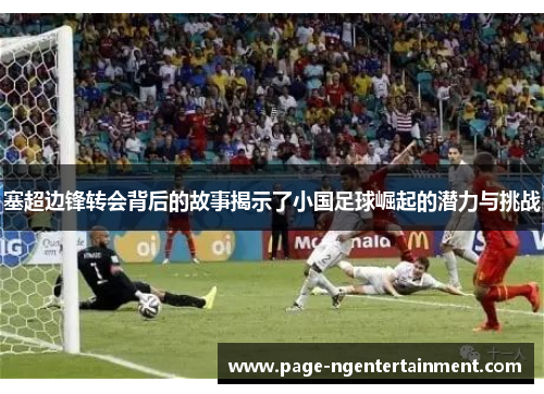 塞超边锋转会背后的故事揭示了小国足球崛起的潜力与挑战
