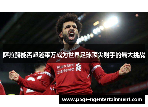萨拉赫能否超越莱万成为世界足球顶尖射手的最大挑战