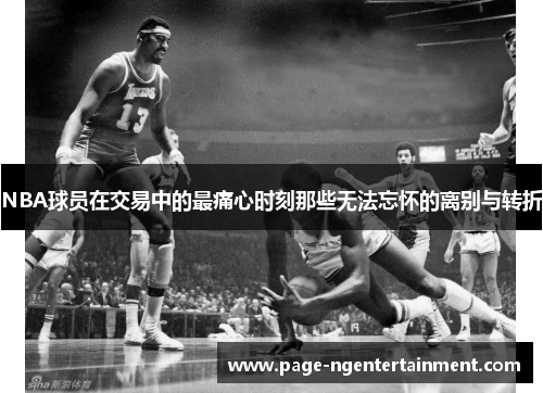 NBA球员在交易中的最痛心时刻那些无法忘怀的离别与转折