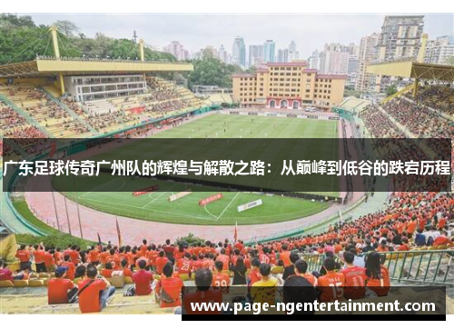 广东足球传奇广州队的辉煌与解散之路：从巅峰到低谷的跌宕历程