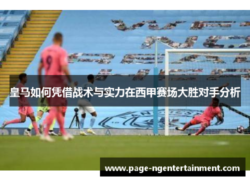 皇马如何凭借战术与实力在西甲赛场大胜对手分析