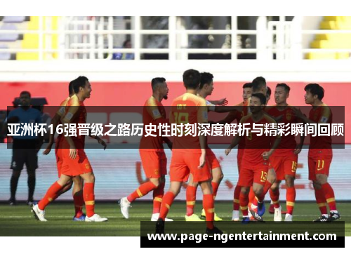 亚洲杯16强晋级之路历史性时刻深度解析与精彩瞬间回顾