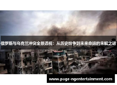 俄罗斯与乌克兰冲突全景透视：从历史纷争到未来命运的未解之谜