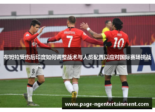 布姆拉受伤后印度如何调整战术与人员配置以应对国际赛场挑战