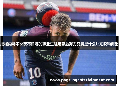 揭秘内马尔女友布鲁娜的职业生涯与幕后努力究竟是什么让她脱颖而出