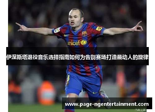 伊涅斯塔退役音乐选择指南如何为告别赛场打造最动人的旋律