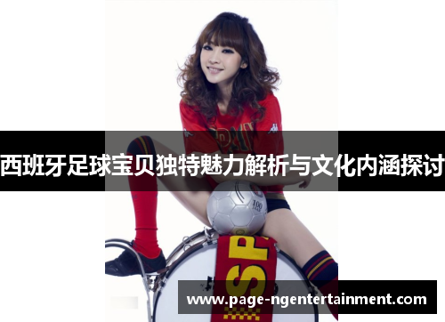 西班牙足球宝贝独特魅力解析与文化内涵探讨