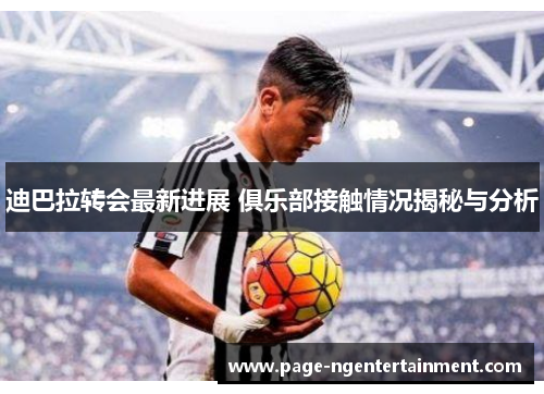 迪巴拉转会最新进展 俱乐部接触情况揭秘与分析