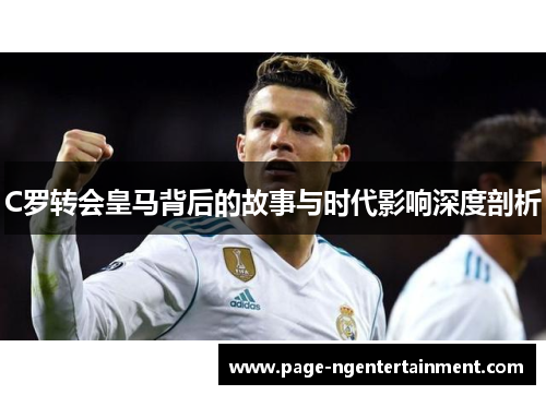 C罗转会皇马背后的故事与时代影响深度剖析