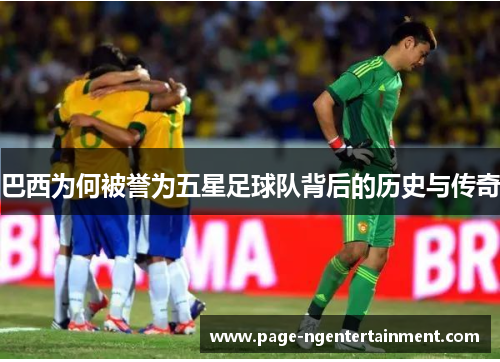 巴西为何被誉为五星足球队背后的历史与传奇