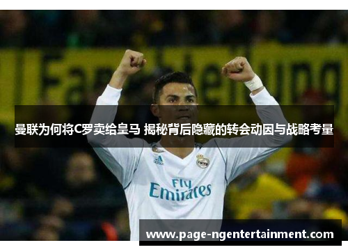 曼联为何将C罗卖给皇马 揭秘背后隐藏的转会动因与战略考量