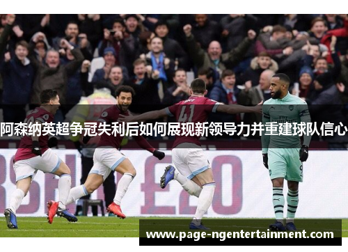 阿森纳英超争冠失利后如何展现新领导力并重建球队信心