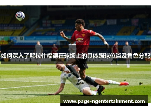 如何深入了解拉什福德在球场上的具体踢球位置及角色分配