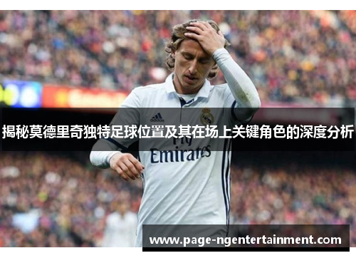 揭秘莫德里奇独特足球位置及其在场上关键角色的深度分析