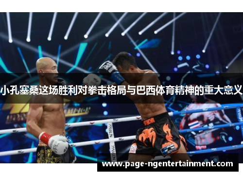 小孔塞桑这场胜利对拳击格局与巴西体育精神的重大意义