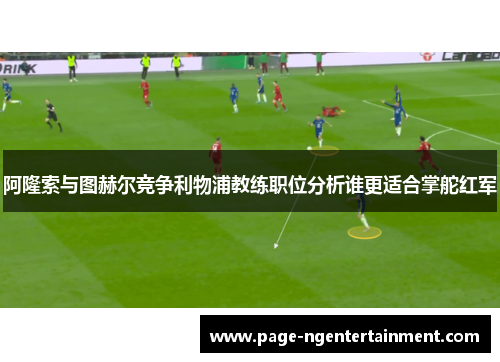 阿隆索与图赫尔竞争利物浦教练职位分析谁更适合掌舵红军