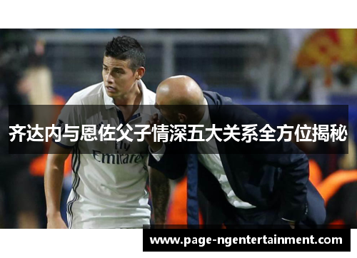 齐达内与恩佐父子情深五大关系全方位揭秘