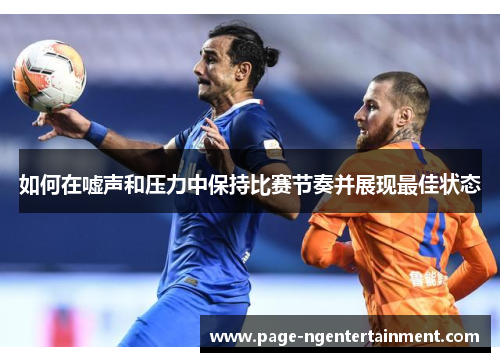如何在嘘声和压力中保持比赛节奏并展现最佳状态