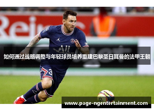 如何通过战略调整与年轻球员培养重建巴黎圣日耳曼的法甲王朝