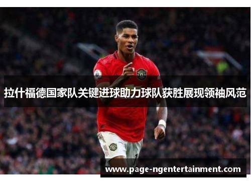 拉什福德国家队关键进球助力球队获胜展现领袖风范