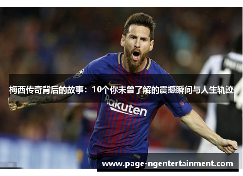 梅西传奇背后的故事：10个你未曾了解的震撼瞬间与人生轨迹