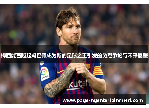 梅西能否超越姆巴佩成为新的足球之王引发的激烈争论与未来展望