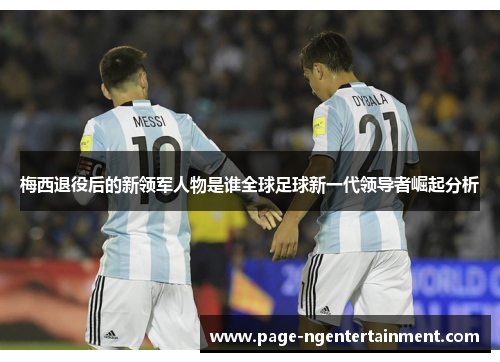 梅西退役后的新领军人物是谁全球足球新一代领导者崛起分析