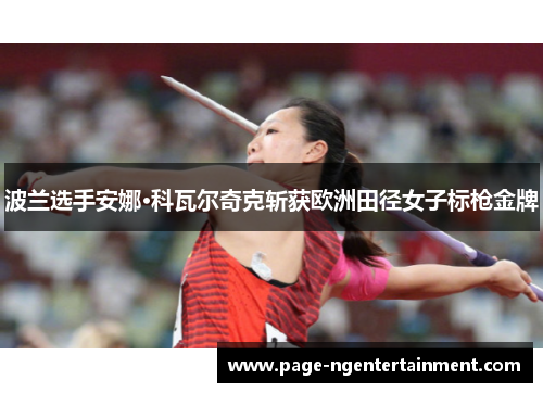 波兰选手安娜·科瓦尔奇克斩获欧洲田径女子标枪金牌