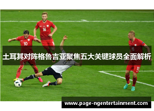 土耳其对阵格鲁吉亚聚焦五大关键球员全面解析