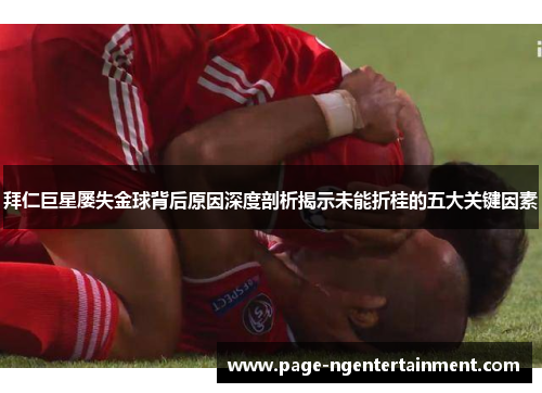 拜仁巨星屡失金球背后原因深度剖析揭示未能折桂的五大关键因素