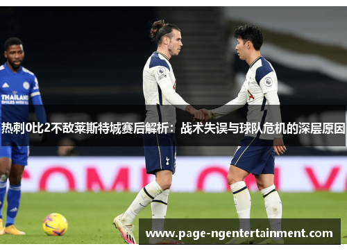 热刺0比2不敌莱斯特城赛后解析：战术失误与球队危机的深层原因