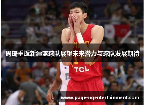 周琦重返新疆篮球队展望未来潜力与球队发展期待
