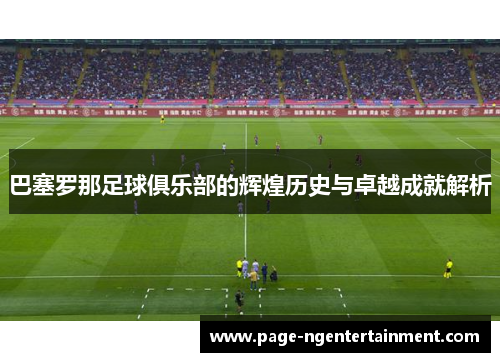 巴塞罗那足球俱乐部的辉煌历史与卓越成就解析
