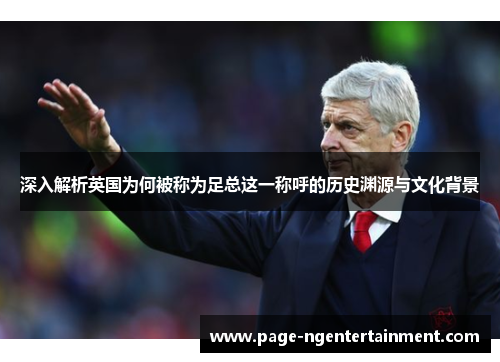 深入解析英国为何被称为足总这一称呼的历史渊源与文化背景