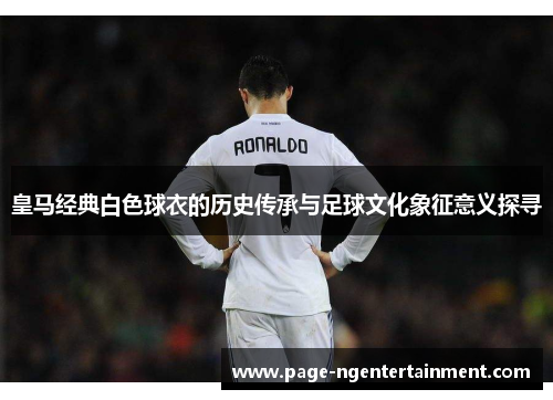 皇马经典白色球衣的历史传承与足球文化象征意义探寻