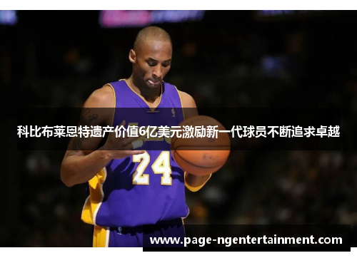 科比布莱恩特遗产价值6亿美元激励新一代球员不断追求卓越