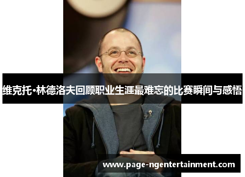 维克托·林德洛夫回顾职业生涯最难忘的比赛瞬间与感悟