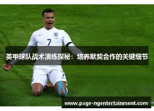 英甲球队战术演练探秘：培养默契合作的关键细节