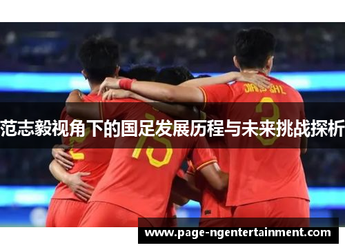 范志毅视角下的国足发展历程与未来挑战探析
