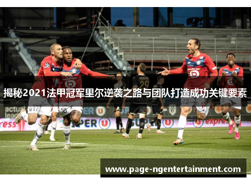 揭秘2021法甲冠军里尔逆袭之路与团队打造成功关键要素